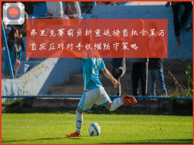 弗里克赛前分析重返榜首机会莱万首发应对对手收缩防守策略