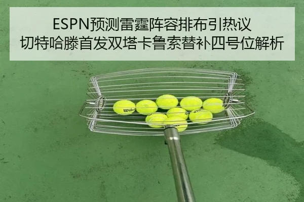 ESPN预测雷霆阵容排布引热议 切特哈滕首发双塔卡鲁索替补四号位解析