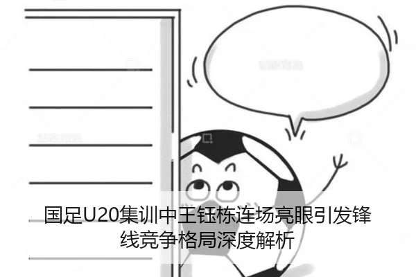 国足U20集训中王钰栋连场亮眼引发锋线竞争格局深度解析