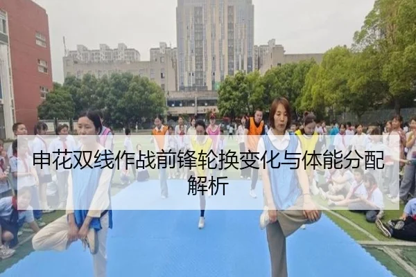 申花双线作战前锋轮换变化与体能分配解析